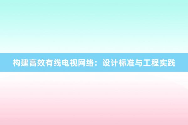 构建高效有线电视网络：设计标准与工程实践