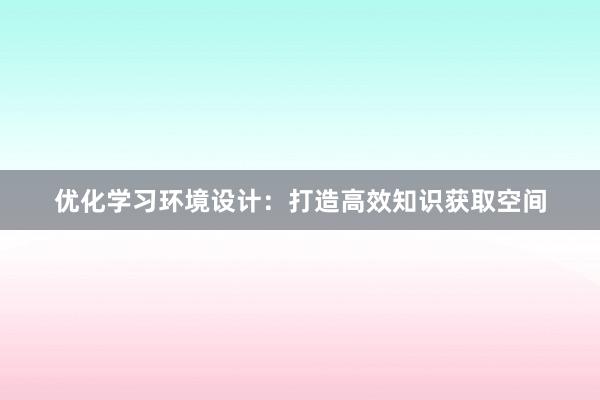 优化学习环境设计：打造高效知识获取空间