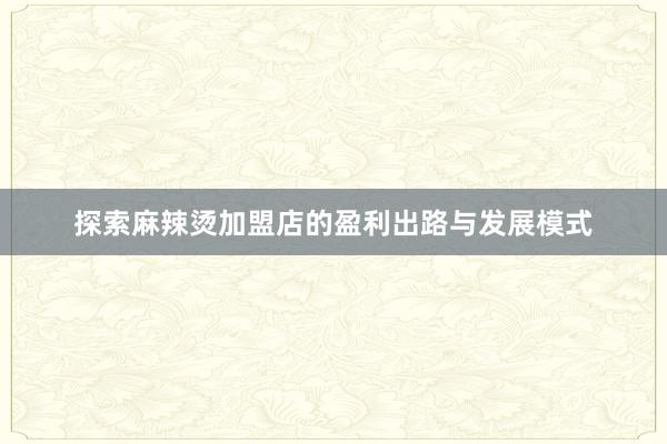 探索麻辣烫加盟店的盈利出路与发展模式